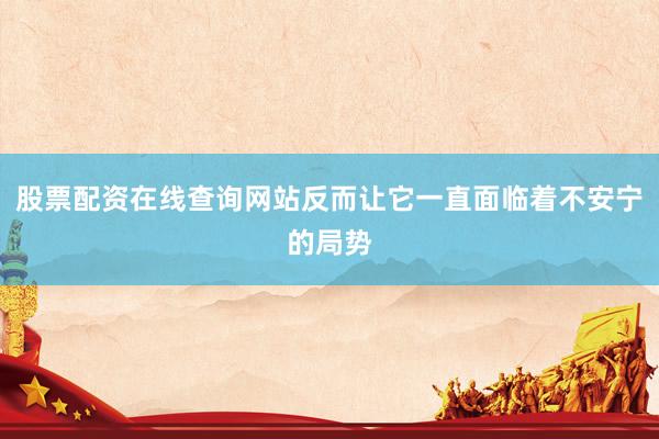 股票配资在线查询网站反而让它一直面临着不安宁的局势