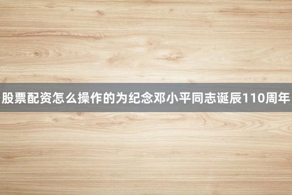 股票配资怎么操作的为纪念邓小平同志诞辰110周年