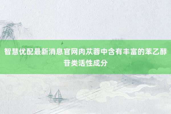 智慧优配最新消息官网肉苁蓉中含有丰富的苯乙醇苷类活性成分