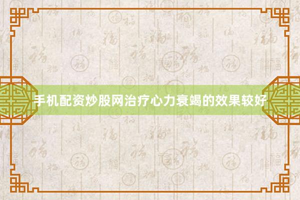 手机配资炒股网治疗心力衰竭的效果较好