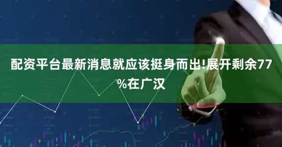 配资平台最新消息就应该挺身而出!展开剩余77%在广汉