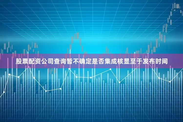 股票配资公司查询暂不确定是否集成核显至于发布时间