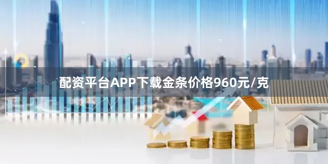 配资平台APP下载金条价格960元/克