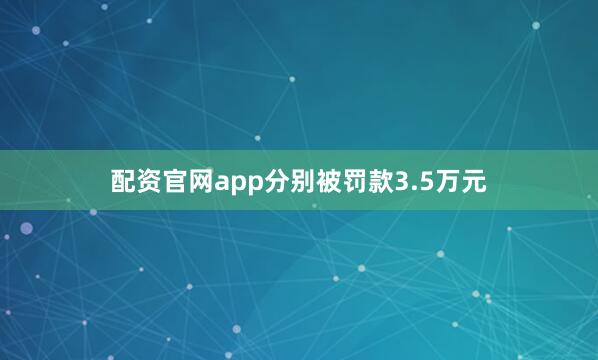 配资官网app分别被罚款3.5万元