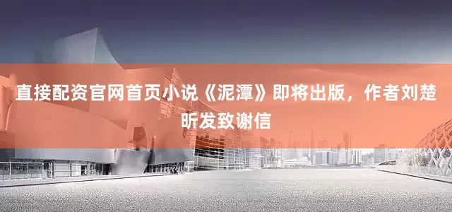 直接配资官网首页小说《泥潭》即将出版，作者刘楚昕发致谢信