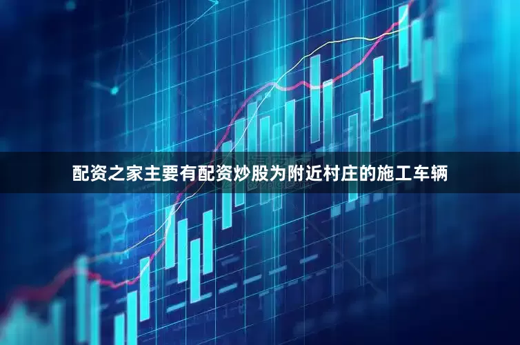 配资之家主要有配资炒股为附近村庄的施工车辆
