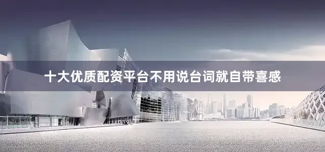 十大优质配资平台不用说台词就自带喜感