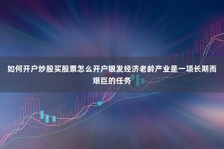 如何开户炒股买股票怎么开户银发经济老龄产业是一项长期而艰巨的任务