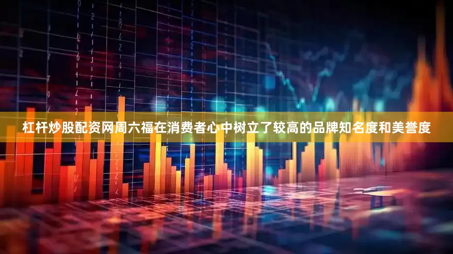 杠杆炒股配资网周六福在消费者心中树立了较高的品牌知名度和美誉度