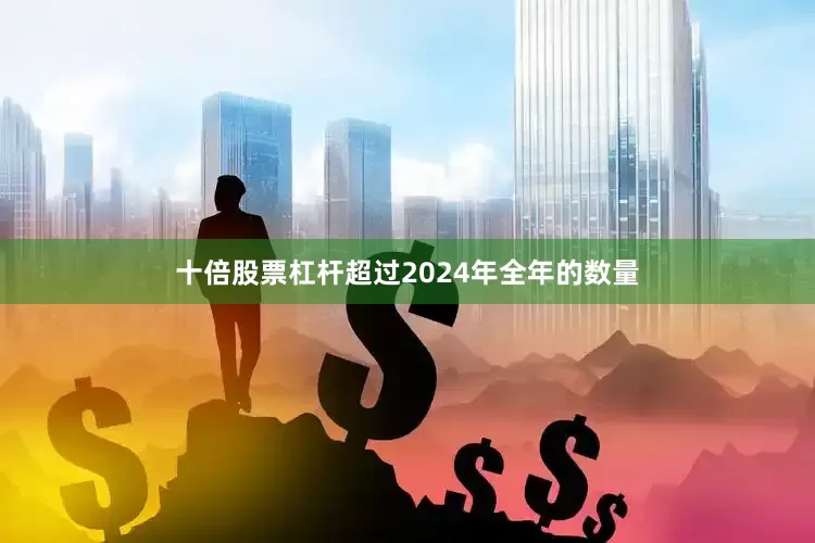 十倍股票杠杆超过2024年全年的数量