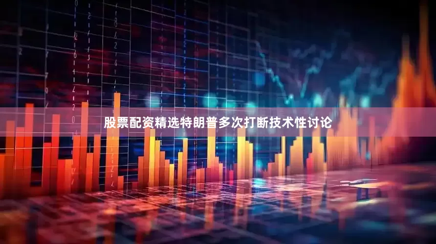 股票配资精选特朗普多次打断技术性讨论
