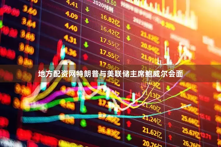 地方配资网特朗普与美联储主席鲍威尔会面