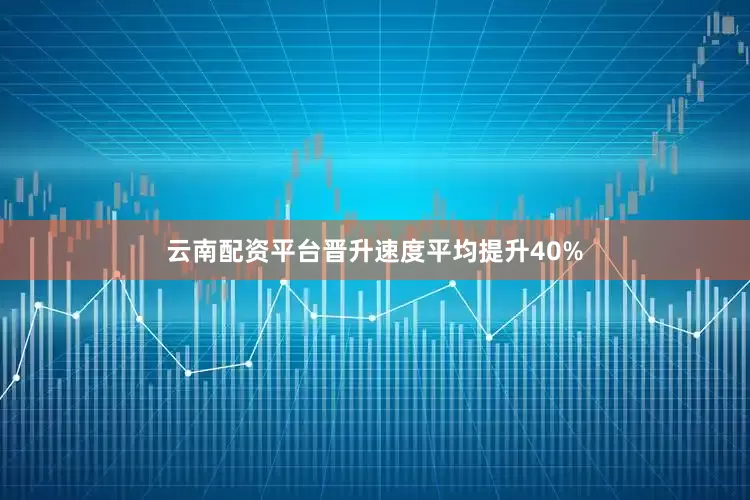 云南配资平台晋升速度平均提升40%