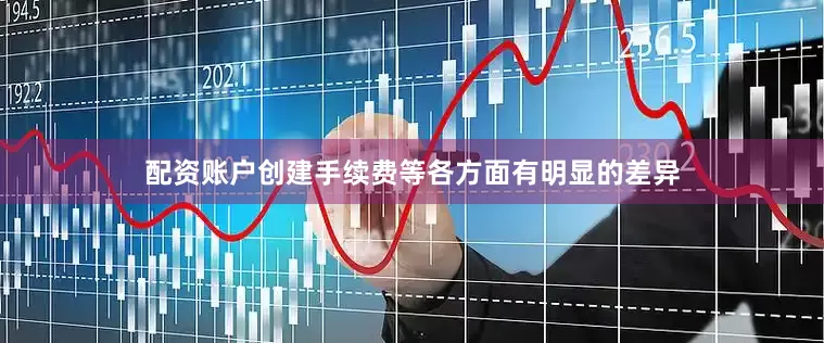 配资账户创建手续费等各方面有明显的差异