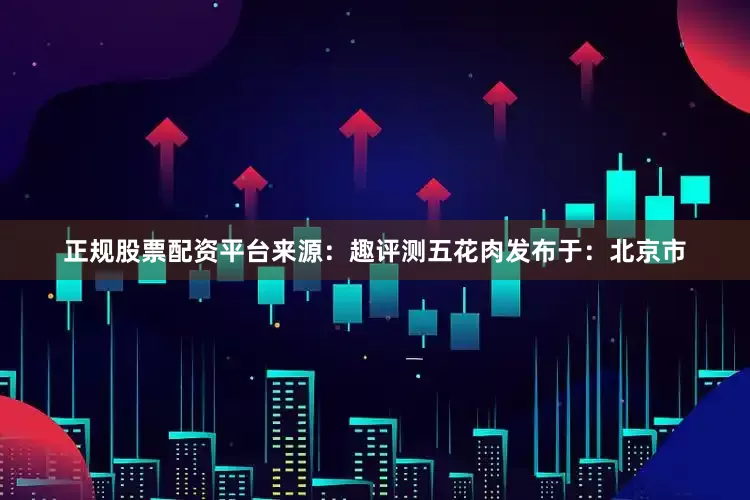 正规股票配资平台来源：趣评测五花肉发布于：北京市