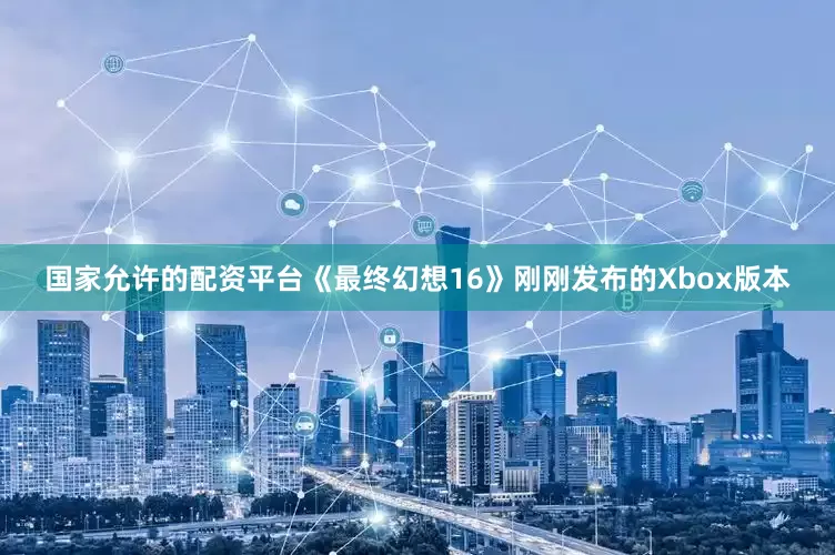国家允许的配资平台《最终幻想16》刚刚发布的Xbox版本