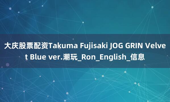 大庆股票配资Takuma Fujisaki JOG GRIN Velvet Blue ver.潮玩_Ron_English_信息