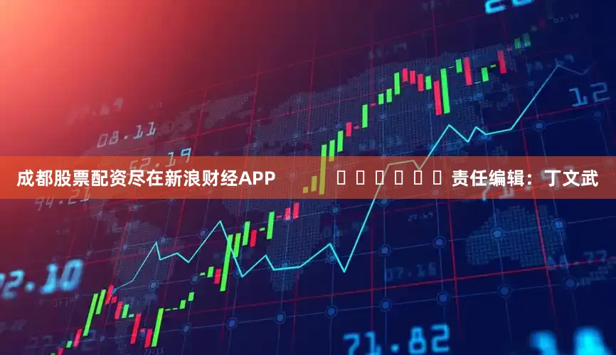 成都股票配资尽在新浪财经APP            						责任编辑：丁文武