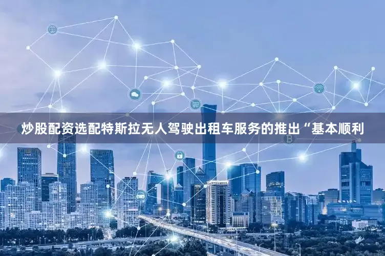 炒股配资选配特斯拉无人驾驶出租车服务的推出“基本顺利