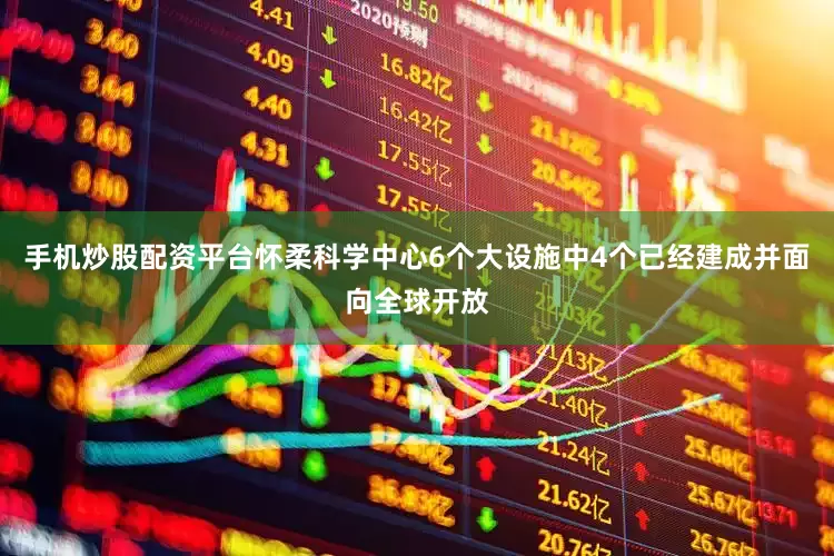 手机炒股配资平台怀柔科学中心6个大设施中4个已经建成并面向全球开放