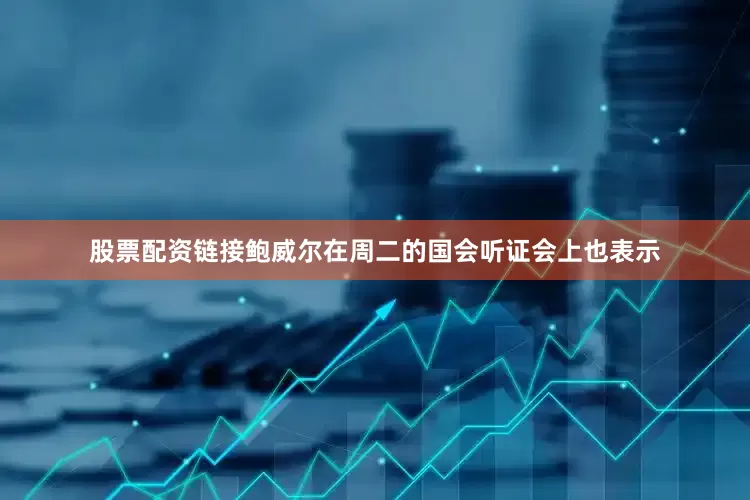 股票配资链接鲍威尔在周二的国会听证会上也表示
