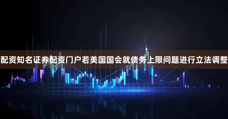 配资知名证券配资门户若美国国会就债务上限问题进行立法调整