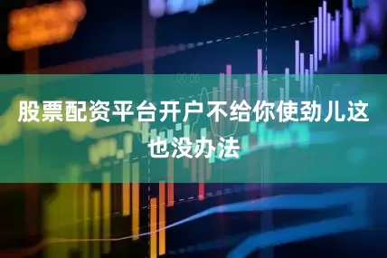股票配资平台开户不给你使劲儿这也没办法