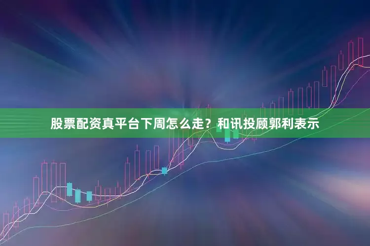 股票配资真平台下周怎么走？和讯投顾郭利表示