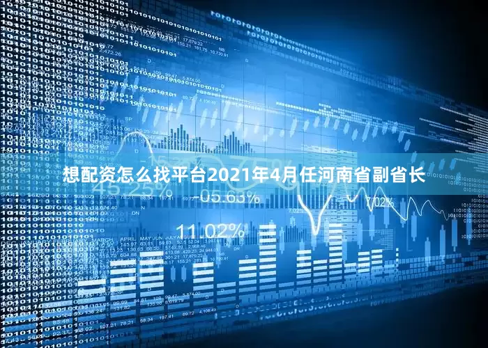 想配资怎么找平台2021年4月任河南省副省长