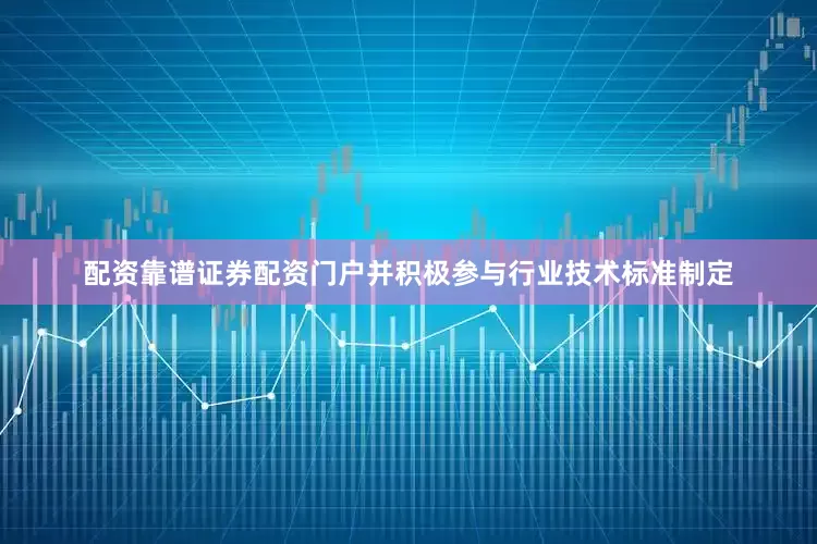 配资靠谱证券配资门户并积极参与行业技术标准制定