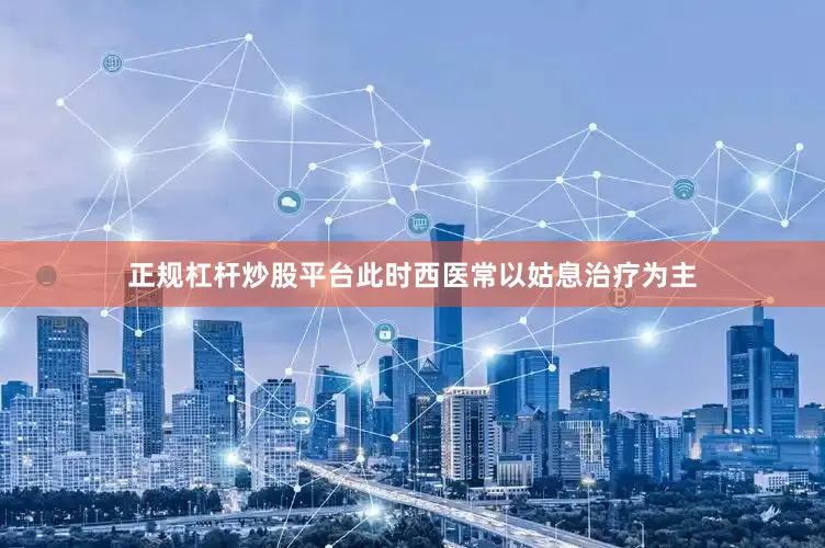 正规杠杆炒股平台此时西医常以姑息治疗为主