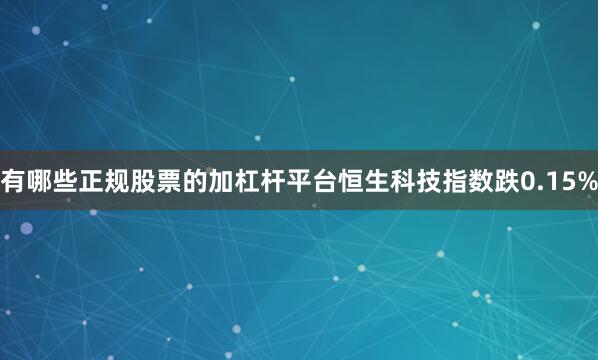 有哪些正规股票的加杠杆平台恒生科技指数跌0.15%