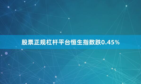 股票正规杠杆平台恒生指数跌0.45%