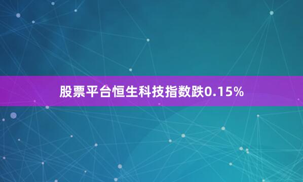 股票平台恒生科技指数跌0.15%