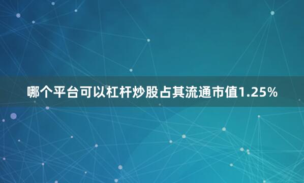 哪个平台可以杠杆炒股占其流通市值1.25%