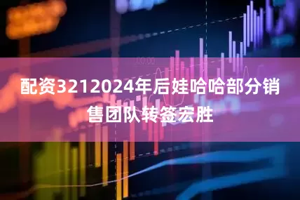 配资3212024年后娃哈哈部分销售团队转签宏胜