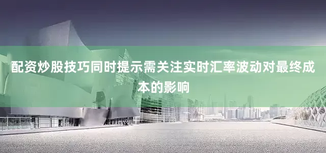 配资炒股技巧同时提示需关注实时汇率波动对最终成本的影响
