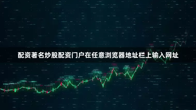 配资著名炒股配资门户在任意浏览器地址栏上输入网址