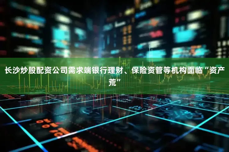 长沙炒股配资公司需求端银行理财、保险资管等机构面临“资产荒”