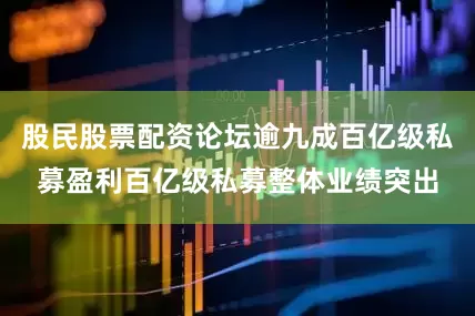 股民股票配资论坛逾九成百亿级私募盈利百亿级私募整体业绩突出