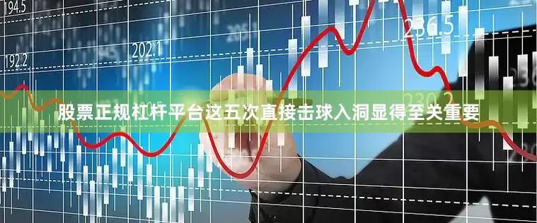 股票正规杠杆平台这五次直接击球入洞显得至关重要