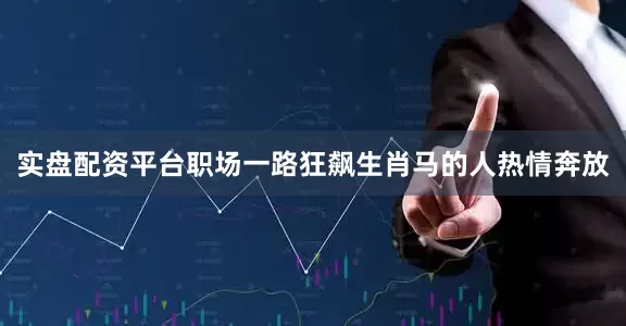 实盘配资平台职场一路狂飙生肖马的人热情奔放