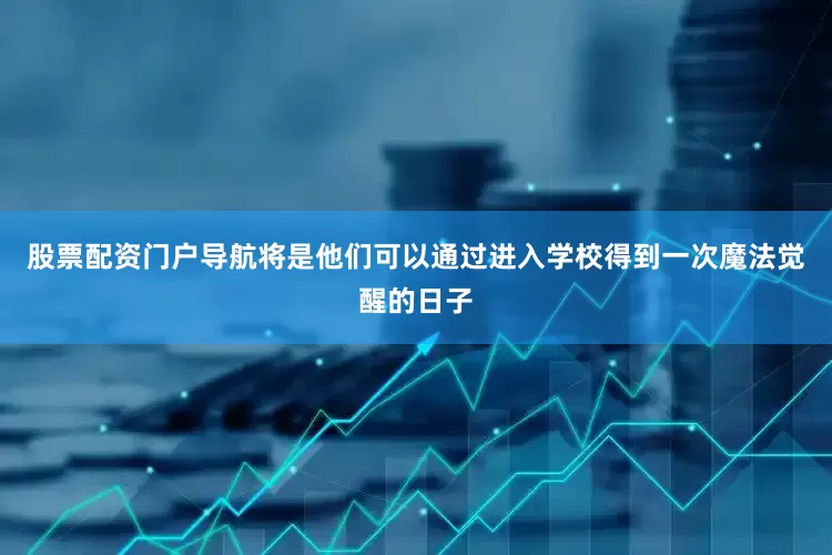 股票配资门户导航将是他们可以通过进入学校得到一次魔法觉醒的日子
