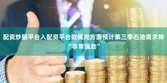 配资炒股平台入配资平台欧佩克方面预计第三季石油需求将“非常强劲”