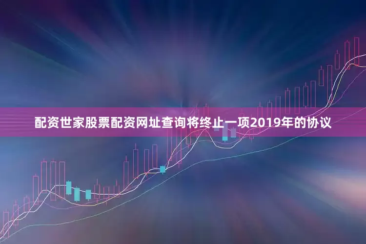 配资世家股票配资网址查询将终止一项2019年的协议