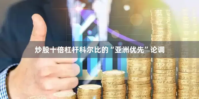 炒股十倍杠杆科尔比的“亚洲优先”论调