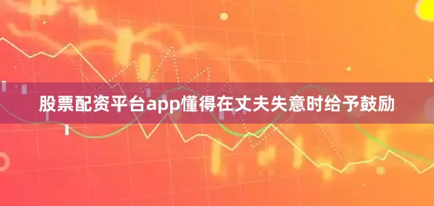 股票配资平台app懂得在丈夫失意时给予鼓励