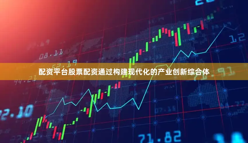 配资平台股票配资通过构建现代化的产业创新综合体