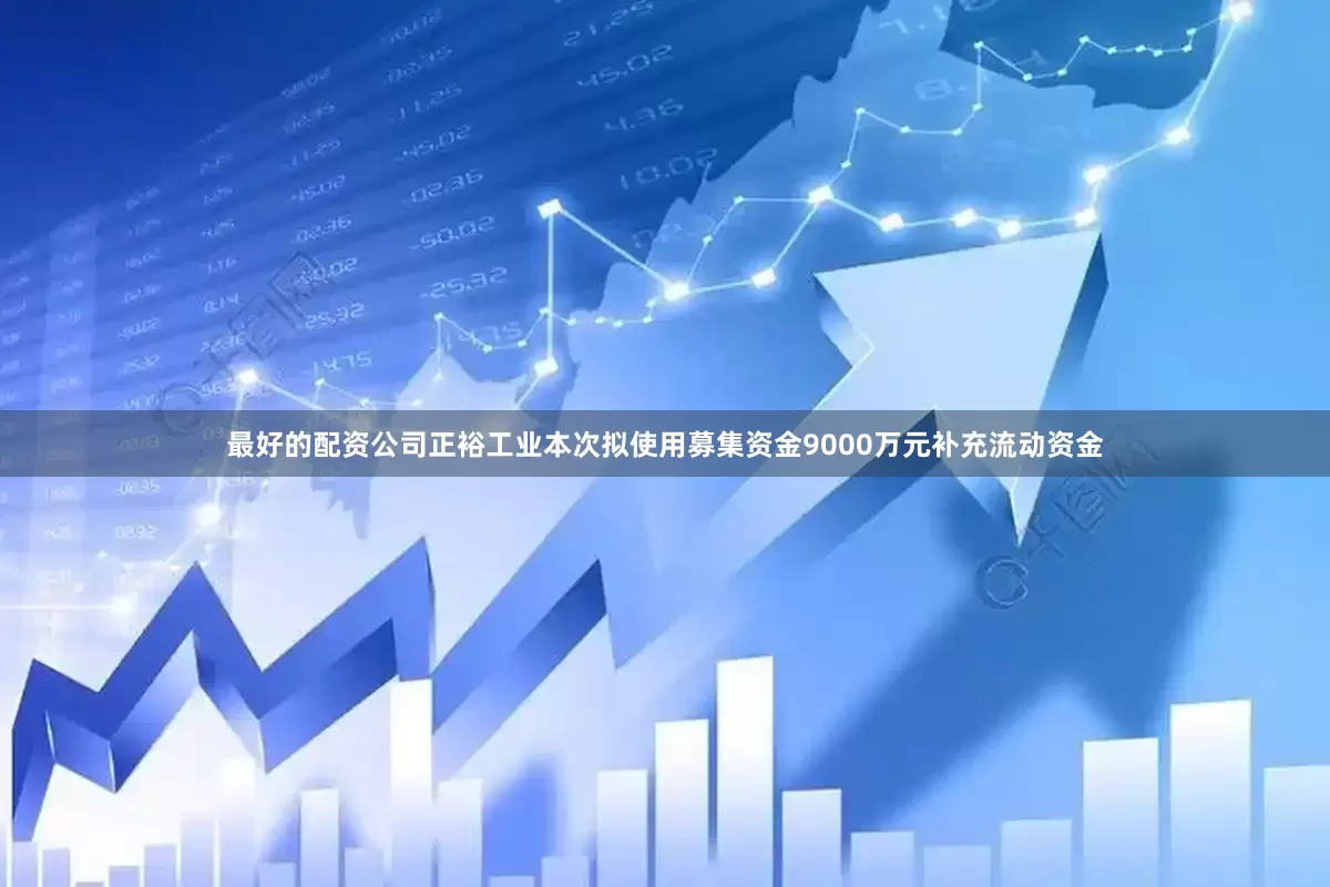 最好的配资公司正裕工业本次拟使用募集资金9000万元补充流动资金