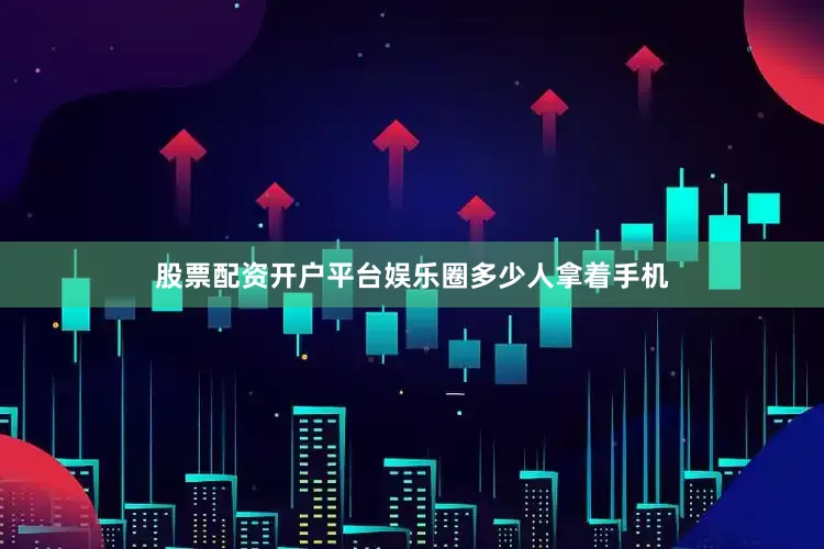 股票配资开户平台娱乐圈多少人拿着手机